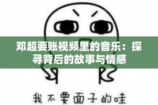 邓超要账视频里的音乐：探寻背后的故事与情感