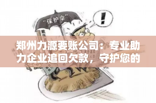 郑州力源要账公司：专业助力企业追回欠款，守护您的资金安全