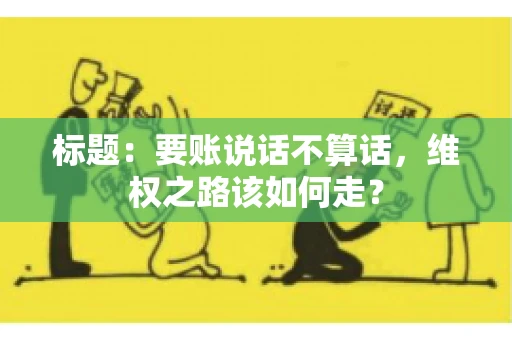 标题：要账说话不算话，维权之路该如何走？