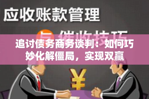 追讨债务商务谈判：如何巧妙化解僵局，实现双赢