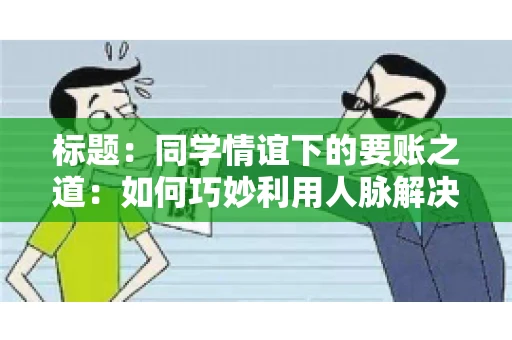 标题：同学情谊下的要账之道：如何巧妙利用人脉解决欠款问题