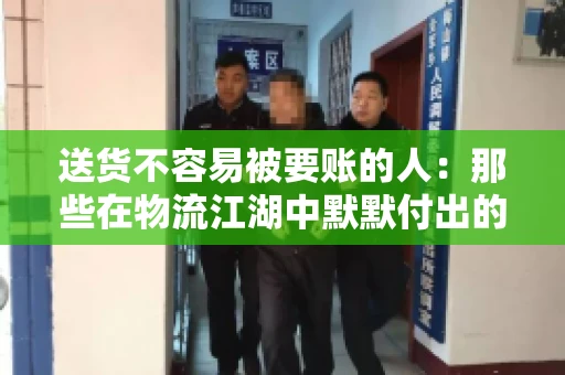 送货不容易被要账的人：那些在物流江湖中默默付出的身影