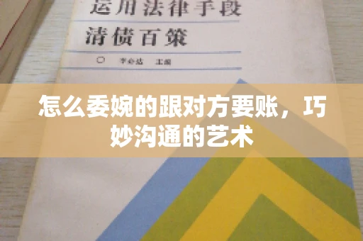 怎么委婉的跟对方要账，巧妙沟通的艺术