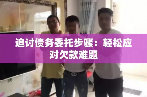 追讨债务委托步骤：轻松应对欠款难题