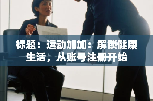 标题：运动加加：解锁健康生活，从账号注册开始