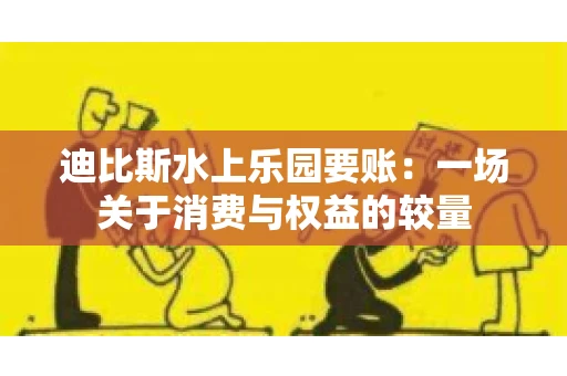 迪比斯水上乐园要账：一场关于消费与权益的较量