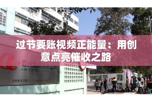 过节要账视频正能量：用创意点亮催收之路