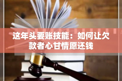 这年头要账技能：如何让欠款者心甘情愿还钱