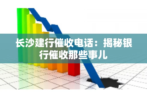 长沙建行催收电话：揭秘银行催收那些事儿