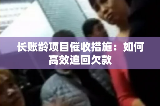 长账龄项目催收措施：如何高效追回欠款