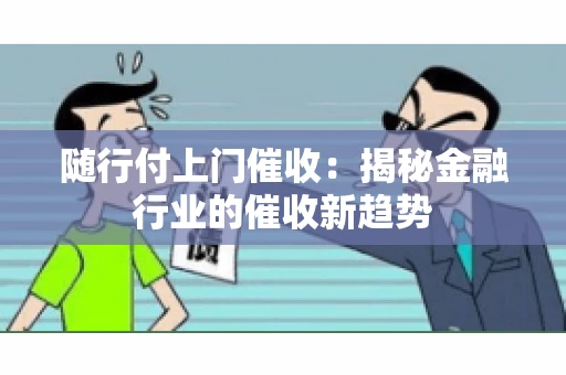 随行付上门催收：揭秘金融行业的催收新趋势