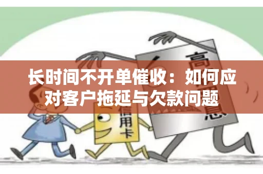 长时间不开单催收：如何应对客户拖延与欠款问题