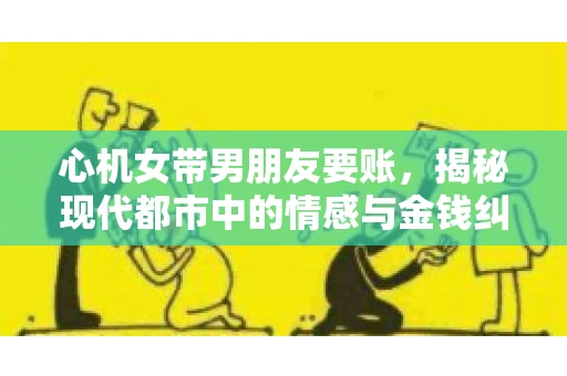 心机女带男朋友要账，揭秘现代都市中的情感与金钱纠葛