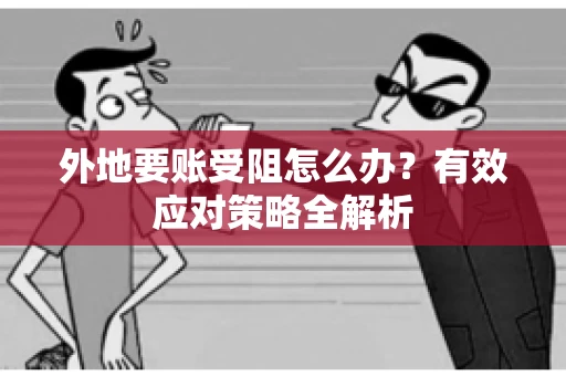 外地要账受阻怎么办？有效应对策略全解析