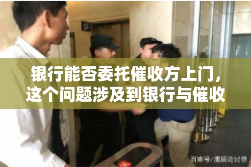 银行能否委托催收方上门，这个问题涉及到银行与催收方之间的合作模式，以及法律对于催收行为的规定。下面，我们就来聊聊这个话题。