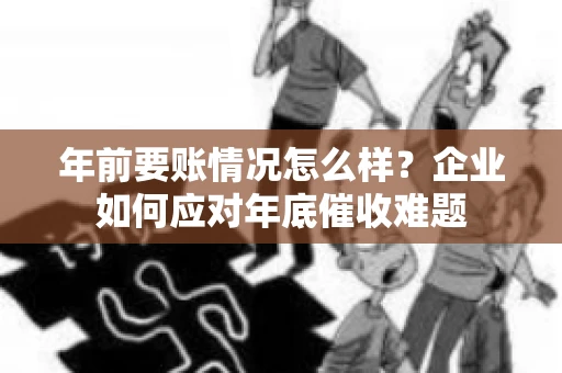 年前要账情况怎么样?企业如何应对年底催收难题 年前要账情况怎么样?企业如何应对年底催收难题