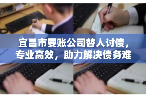 宜昌市要账公司替人讨债，专业高效，助力解决债务难题