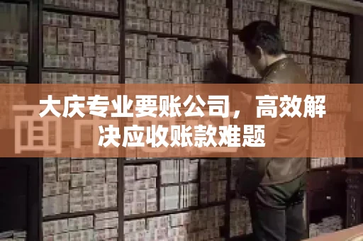 大庆专业要账公司，高效解决应收账款难题