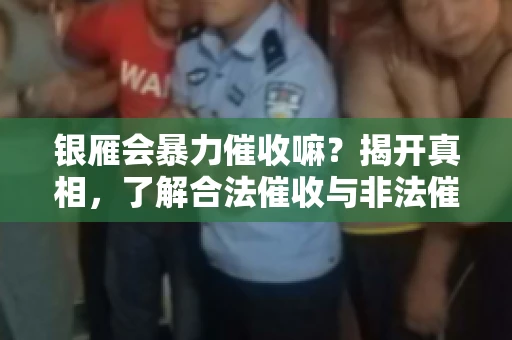 银雁会暴力催收嘛？揭开真相，了解合法催收与非法催收的区别