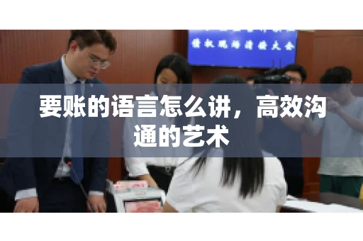 要账的语言怎么讲，高效沟通的艺术